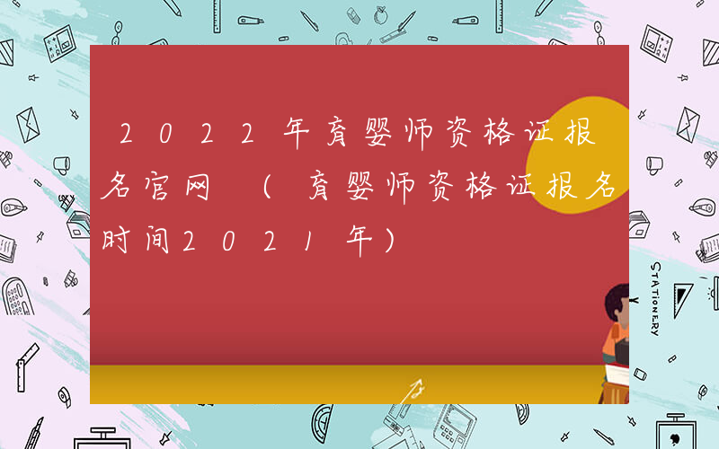 2022年育婴师资格证报名官网 (育婴师资格证报名时间2021年)